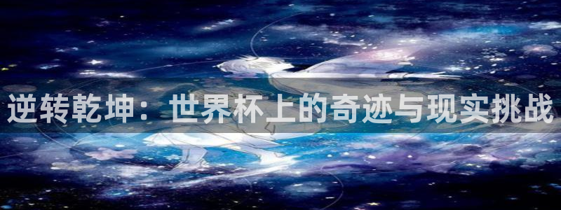 世界杯2026赛程：逆转乾坤：世界杯上的奇迹与现实挑战