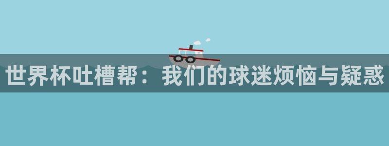 今年的世界杯：世界杯吐槽帮：我们的球迷烦恼与疑惑